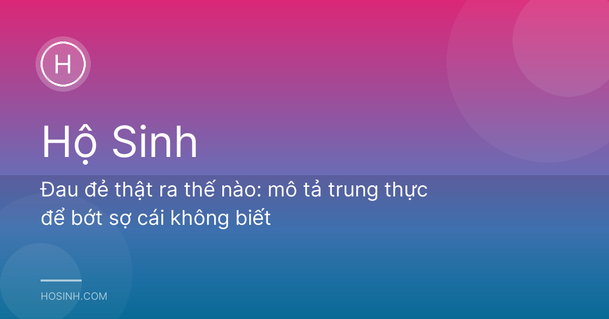 Đau đẻ thật ra thế nào: mô tả trung thực để bớt sợ cái không biết