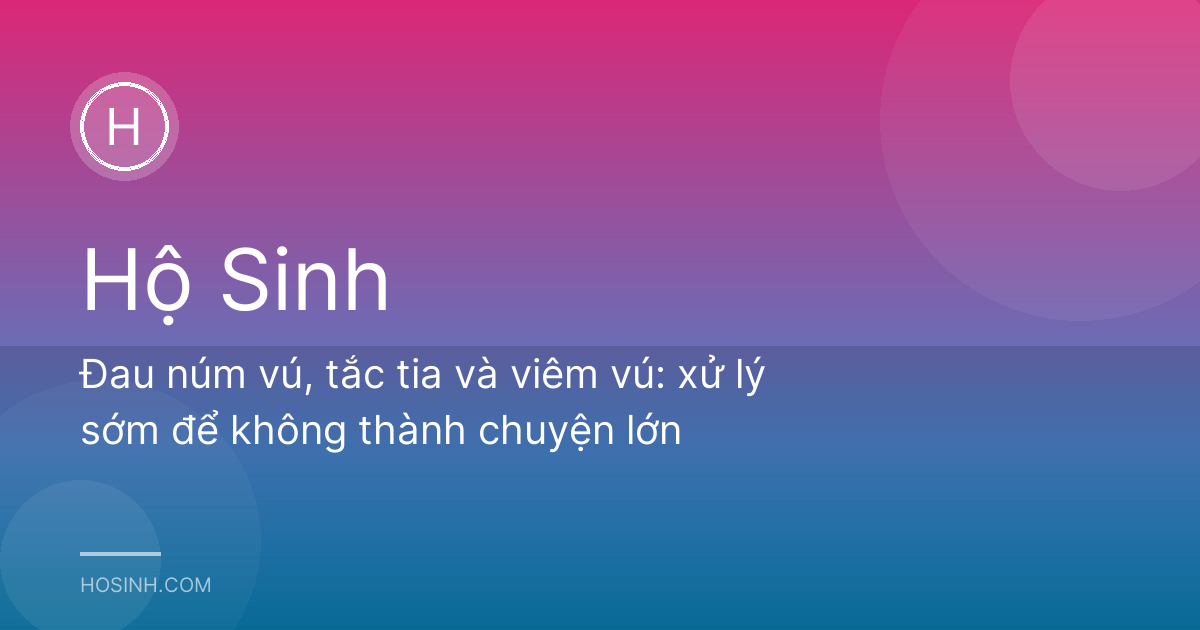 Đau núm vú, tắc tia và viêm vú: xử lý sớm để không thành chuyện lớn