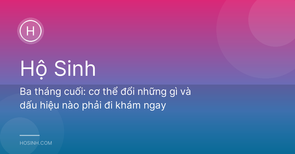 Ba tháng cuối: cơ thể đổi những gì và dấu hiệu nào phải đi khám ngay