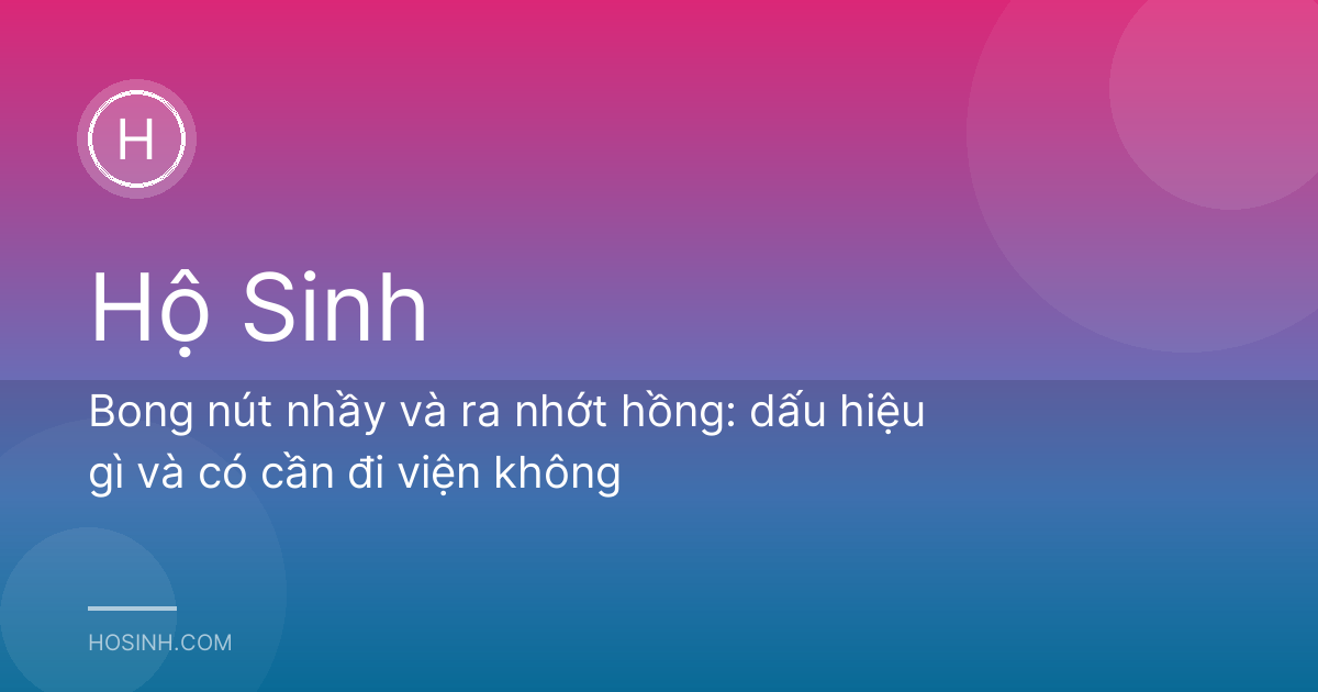 Bong nút nhầy và ra nhớt hồng: dấu hiệu gì và có cần đi viện không