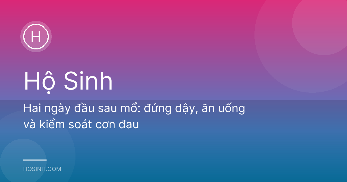 Hai ngày đầu sau mổ: đứng dậy, ăn uống và kiểm soát cơn đau