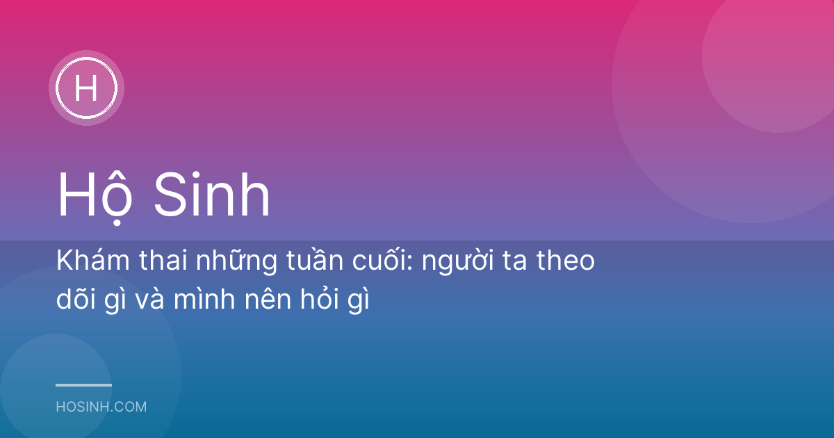 Khám thai những tuần cuối: người ta theo dõi gì và mình nên hỏi gì