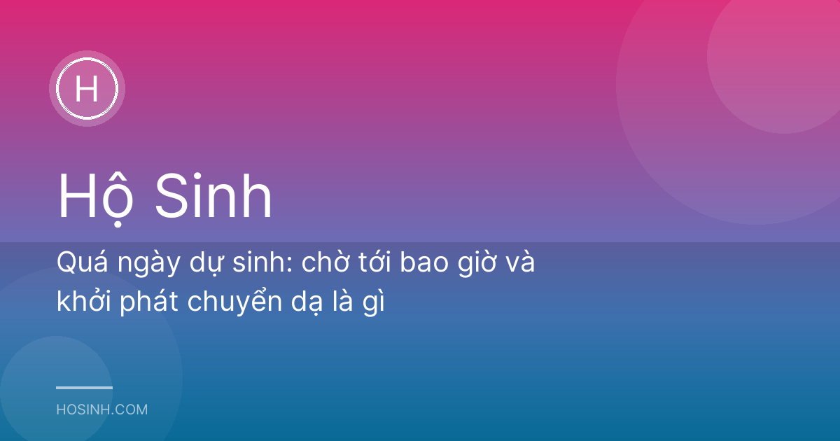 Quá ngày dự sinh: chờ tới bao giờ và khởi phát chuyển dạ là gì