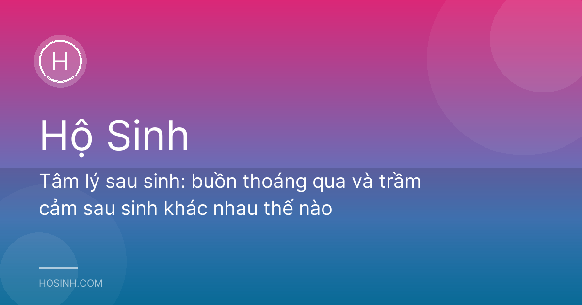 Tâm lý sau sinh: buồn thoáng qua và trầm cảm sau sinh khác nhau thế nào